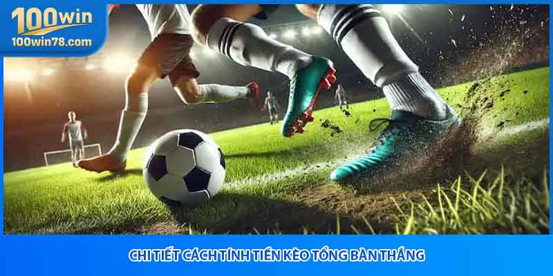 Chi tiết cách tính tiền kèo tổng bàn thắng