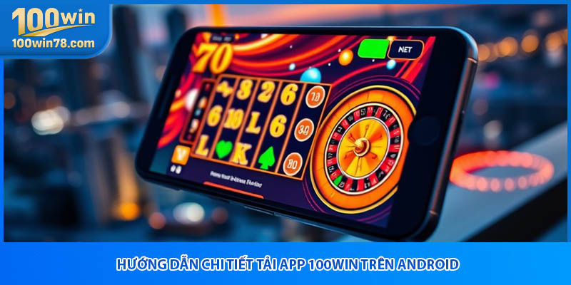 Hướng dẫn chi tiết tải app 100win trên android