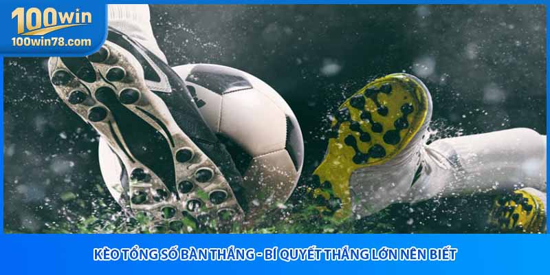 Kèo Tổng Số Bàn Thắng - Bí Quyết Thắng Lớn Nên Biết