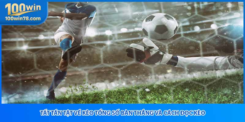 Tất Tần Tật Về Kèo Tổng Số Bàn Thắng Và Cách Đọc Kèo