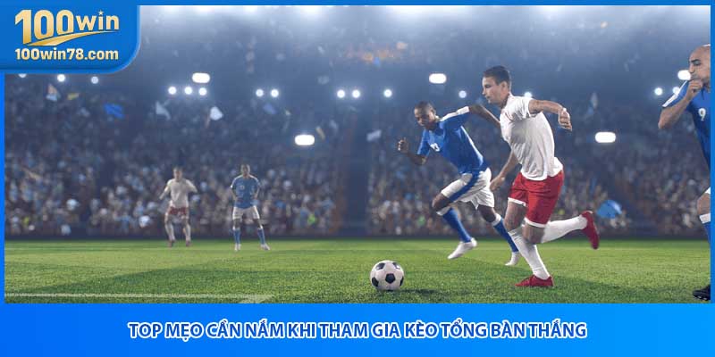 Top mẹo cần nắm khi tham gia kèo tổng bàn thắng